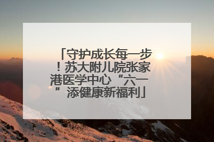 守护成长每一步！苏大附儿院张家港医学中心“六一”添健康新福利