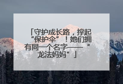 守护成长路，撑起“保护伞”！她们拥有同一个名字——“龙法妈妈”