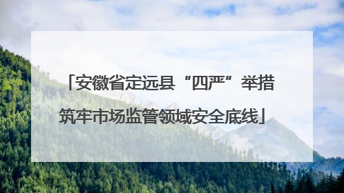 安徽省定远县“四严”举措筑牢市场监管领域安全底线
