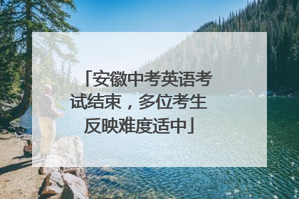 安徽中考英语考试结束，多位考生反映难度适中