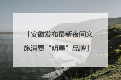 安徽发布最新夜间文旅消费“明星”品牌