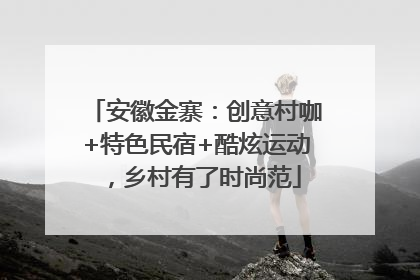 安徽金寨：创意村咖+特色民宿+酷炫运动，乡村有了时尚范