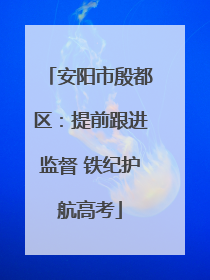安阳市殷都区：提前跟进监督 铁纪护航高考