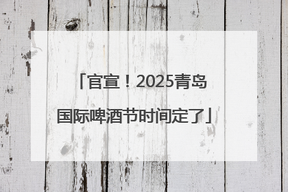 官宣！2025青岛国际啤酒节时间定了