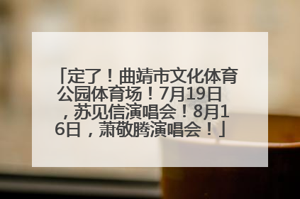 定了！曲靖市文化体育公园体育场！7月19日，苏见信演唱会！8月16日，萧敬腾演唱会！