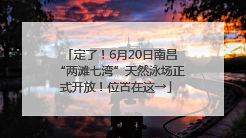 定了！6月20日南昌“两滩七湾”天然泳场正式开放！位置在这→