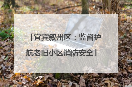 宜宾叙州区：监督护航老旧小区消防安全