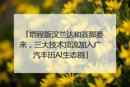 增程版汉兰达和赛那要来，三大技术顶流加入广汽丰田AI生态圈