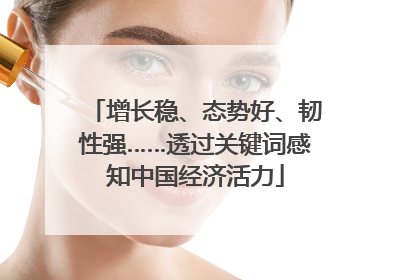 增长稳、态势好、韧性强……透过关键词感知中国经济活力