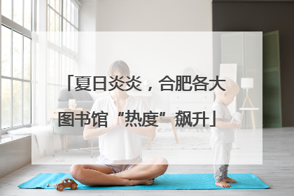 夏日炎炎，合肥各大图书馆“热度”飙升
