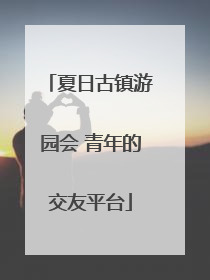 夏日古镇游园会 青年的交友平台