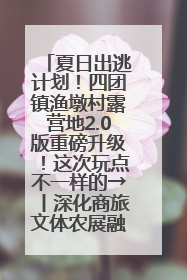 夏日出逃计划！四团镇渔墩村露营地2.0版重磅升级！这次玩点不一样的→丨深化商旅文体农展融合