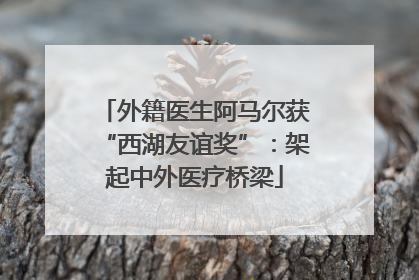 外籍医生阿马尔获“西湖友谊奖”：架起中外医疗桥梁