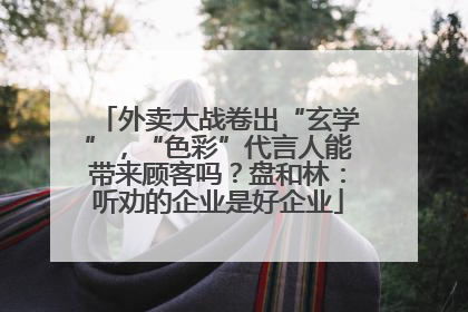 外卖大战卷出“玄学”，“色彩”代言人能带来顾客吗？盘和林：听劝的企业是好企业