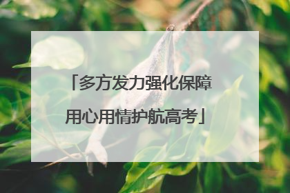 多方发力强化保障 用心用情护航高考
