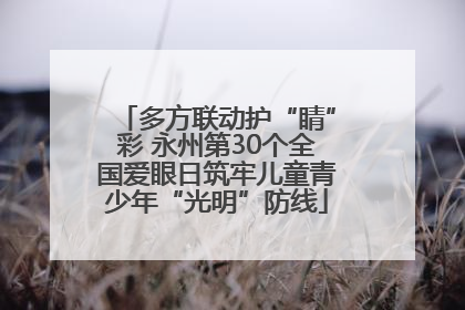 多方联动护“睛”彩 永州第30个全国爱眼日筑牢儿童青少年“光明”防线