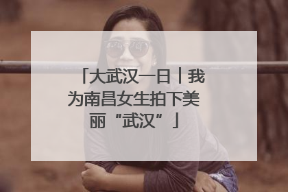 大武汉一日︱我为南昌女生拍下美丽“武汉”