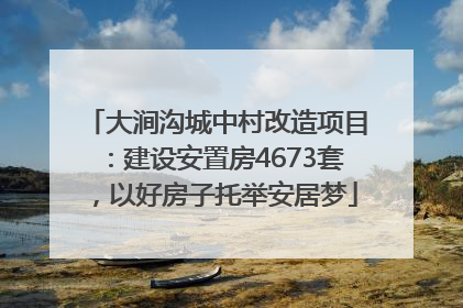 大涧沟城中村改造项目：建设安置房4673套，以好房子托举安居梦