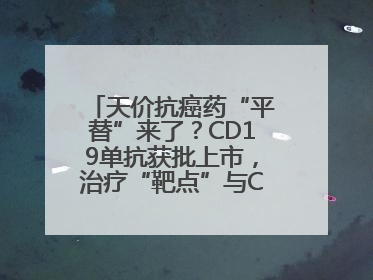 天价抗癌药“平替”来了？CD19单抗获批上市，治疗“靶点”与CAR-T相同