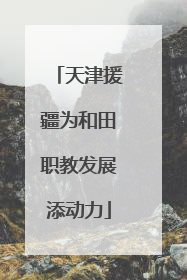 天津援疆为和田职教发展添动力