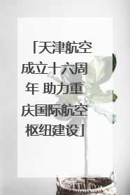 天津航空成立十六周年 助力重庆国际航空枢纽建设