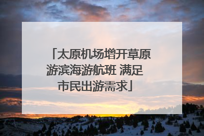 太原机场增开草原游滨海游航班 满足市民出游需求