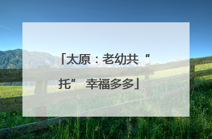 太原：老幼共“托” 幸福多多