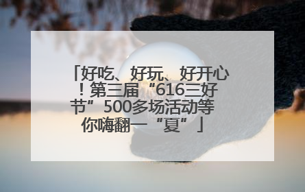好吃、好玩、好开心！第三届“616三好节”500多场活动等你嗨翻一“夏”