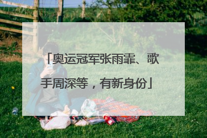 奥运冠军张雨霏、歌手周深等，有新身份