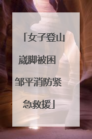 女子登山崴脚被困 邹平消防紧急救援