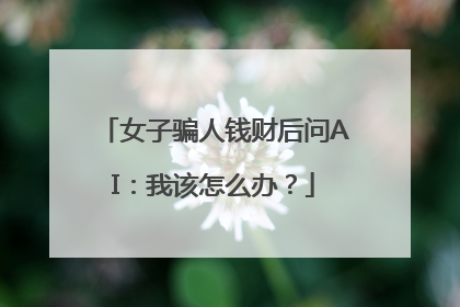 女子骗人钱财后问AI：我该怎么办？