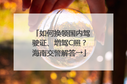 如何换领国内驾驶证、增驾C照？海南交警解答→