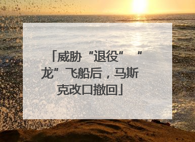 威胁“退役”“龙”飞船后，马斯克改口撤回