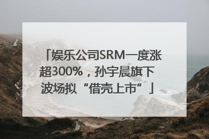 娱乐公司SRM一度涨超300%，孙宇晨旗下波场拟“借壳上市”