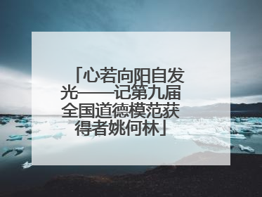 心若向阳自发光——记第九届全国道德模范获得者姚何林