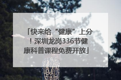 快来给“健康”上分！深圳龙岗336节健康科普课程免费开放