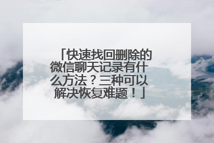 快速找回删除的微信聊天记录有什么方法？三种可以解决恢复难题！