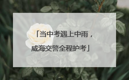 当中考遇上中雨，威海交警全程护考