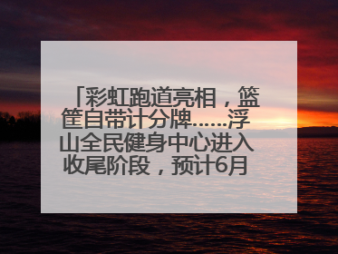 彩虹跑道亮相，篮筐自带计分牌……浮山全民健身中心进入收尾阶段，预计6月30日试运营
