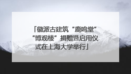 徽派古建筑“鹿鸣堂”“博观楼”捐赠暨启用仪式在上海大学举行