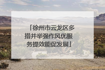 徐州市云龙区多措并举强作风优服务提效能促发展