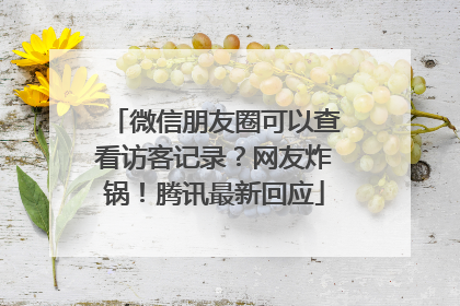 微信朋友圈可以查看访客记录？网友炸锅！腾讯最新回应