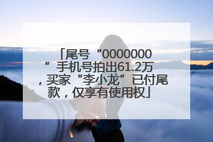 尾号“0000000”手机号拍出61.2万，买家“李小龙”已付尾款，仅享有使用权