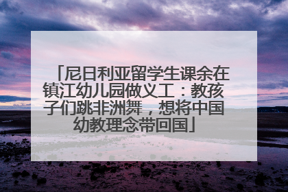 尼日利亚留学生课余在镇江幼儿园做义工：教孩子们跳非洲舞，想将中国幼教理念带回国