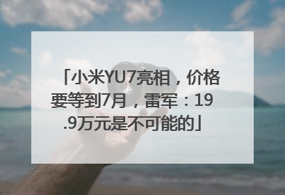 小米YU7亮相，价格要等到7月，雷军：19.9万元是不可能的