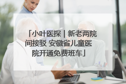 小叶医探｜新老两院间接驳 安徽省儿童医院开通免费班车