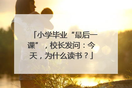 小学毕业“最后一课”，校长发问：今天，为什么读书？