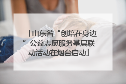 山东省“创培在身边”公益志愿服务基层联动活动在烟台启动
