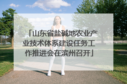 山东省盐碱地农业产业技术体系建设任务工作推进会在滨州召开