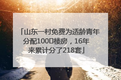 山东一村免费为适龄青年分配100㎡楼房，16年来累计分了218套